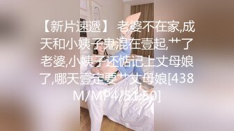 【新片速遞】 老婆不在家,成天和小姨子鬼混在壹起,艹了老婆,小姨子还惦记上丈母娘了,哪天壹定要艹丈母娘[438M/MP4/51:50]