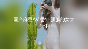 国产麻豆AV 番外 腼腆的女大学生