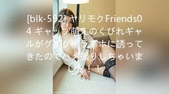 [blk-592] ヤリモクFriends04 ギャップ萌えのくびれギャルがグイグイラブホに誘ってきたのでハメ撮りしちゃいました！！