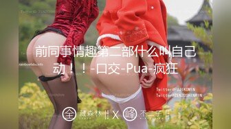 前同事情趣第二部什么叫自己动！！-口交-Pua-疯狂