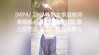 [MP4/ 299M] 熟女家庭教师 偷偷画老湿大屁屁被发现 暴力惩罚舔逼逼 只能反击暴力猛怼