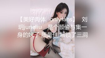 【美好肉体✨onlyfans】⭐刘玥juneliu⭐ 是个颜值与集一身的妹子 质量佳 解锁了三洞