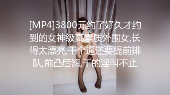 [MP4]3800元约了好久才约到的女神级高素质外围女,长得太漂亮,干个逼还要提前排队,前凸后翘,干的淫叫不止