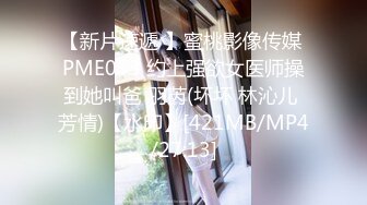 【新片速遞 】蜜桃影像传媒 PME053 约上强欲女医师操到她叫爸 羽芮(坏坏 林沁儿 芳情)【水印】[421MB/MP4/27:13]