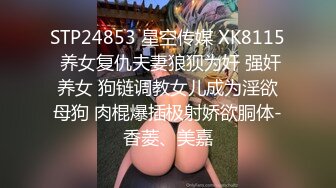 STP24853 星空传媒 XK8115 养女复仇夫妻狼狈为奸 强奸养女 狗链调教女儿成为淫欲母狗 肉棍爆插极射娇欲胴体-香菱、美嘉