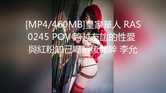 [MP4/460MB]皇家華人 RAS0245 POV 跨越友誼的性愛 與紅粉知己喝醉後開幹 李允熙