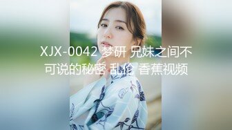 XJX-0042 梦研 兄妹之间不可说的秘密 乱伦 香蕉视频