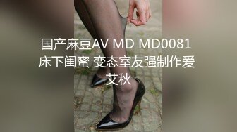 国产麻豆AV MD MD0081 床下闺蜜 变态室友强制作爱 艾秋