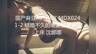 国产麻豆AV MDX MDX0241-2 结婚不久的嫩妻被亲弟搞上床 沈娜娜