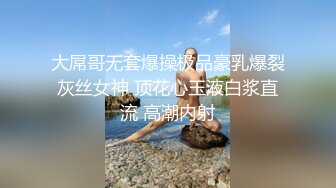 大屌哥无套爆操极品豪乳爆裂灰丝女神 顶花心玉液白浆直流 高潮内射