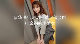 豪华酒店大D哥-选了位会倒挂金钩的小美女