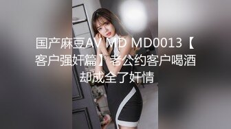 国产麻豆AV MD MD0013【客户强奸篇】老公约客户喝酒 却成全了奸情