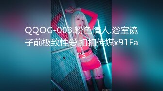 QQOG-003.粉色情人.浴室镜子前极致性爱.扣扣传媒x91Fans