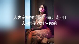 人妻家里操完还不肯让走-朋友-奶子-女仆-你的