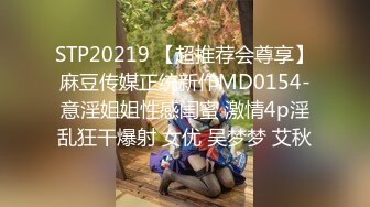 STP20219 【超推荐会尊享】麻豆传媒正统新作MD0154-意淫姐姐性感闺蜜 激情4p淫乱狂干爆射 女优 吴梦梦 艾秋