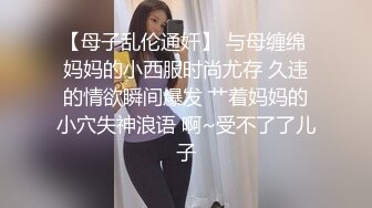 【母子乱伦通奸】 与母缠绵 妈妈的小西服时尚尤存 久违的情欲瞬间爆发 艹着妈妈的小穴失神浪语 啊~受不了了儿子