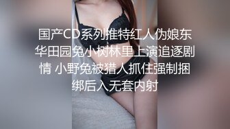 国产CD系列推特红人伪娘东华田园兔小树林里上演追逐剧情 小野兔被猎人抓住强制捆绑后入无套内射