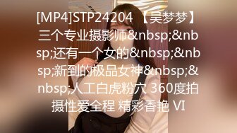 [MP4]STP24204 【吴梦梦】三个专业摄影师&nbsp;&nbsp;还有一个女的&nbsp;&nbsp;新到的极品女神&nbsp;&nbsp;人工白虎粉穴 360度拍摄性爱全程 精彩香艳 VI