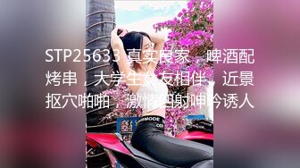 STP25633 真实良家，啤酒配烤串，大学生女友相伴，近景抠穴啪啪，激情四射呻吟诱人