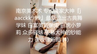 南京美术术 专约良家大神『jaacckk999』最新流出古典舞学妹 白富美留学生 白虎小萝莉 众多骚婊 羡慕大神的钞能力 夜夜做新郎 (4)