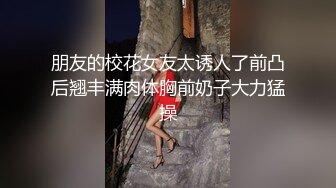 朋友的校花女友太诱人了前凸后翘丰满肉体胸前奶子大力猛操