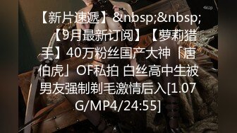 【新片速遞】&nbsp;&nbsp;✨【9月最新订阅】【萝莉猎手】40万粉丝国产大神「唐伯虎」OF私拍 白丝高中生被男友强制剃毛激情后入[1.07G/MP4/24:55]