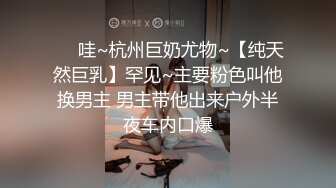 ❤️哇~杭州巨奶尤物~【纯天然巨乳】罕见~主要粉色叫他换男主 男主带他出来户外半夜车内口爆