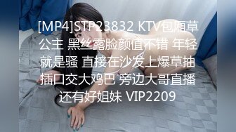 [MP4]STP23832 KTV包厢草公主 黑丝露脸颜值不错 年轻就是骚 直接在沙发上爆草抽插口交大鸡巴 旁边大哥直播还有好姐妹 VIP2209