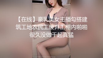 【在线】豪乳美女主播勾搭建筑工地农民工废弃工棚内啪啪很久没做干起真猛