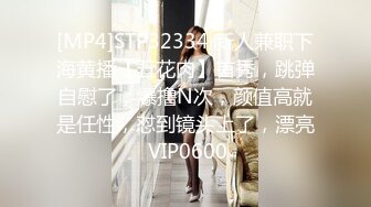 [MP4]STP32334 新人兼职下海黄播【五花肉】首秀，跳弹自慰了，爆撸N次，颜值高就是任性，怼到镜头上了，漂亮 VIP0600