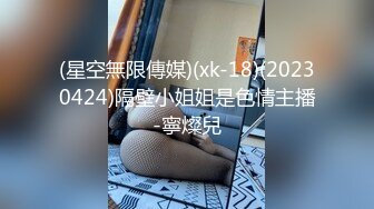 (星空無限傳媒)(xk-18)(20230424)隔壁小姐姐是色情主播-寧燦兒