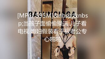 [MP4/ 595M]&nbsp;&nbsp;当孩子面偷偷操逼 儿子看电视 媳妇假装看平板老公专心啪啪