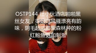 OSTP144 壮小伙酒店啪啪黑丝女友，御姐范风骚漂亮有韵味，阴毛超浓密黑森林种的粉红鲍鱼更加刺激