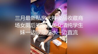 三月最新私房大神极品收藏商场女厕后拍极品美女清纯学生妹一边尿尿淫水一边直流