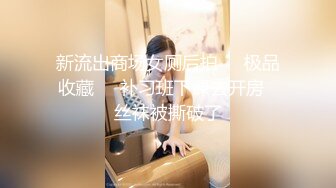 新流出商场女厕后拍❤️极品收藏❤️补习班下课去开房✿丝袜被撕破了