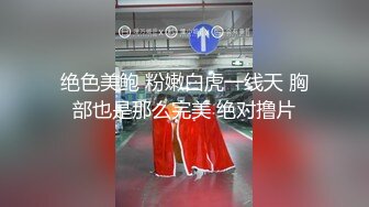 绝色美鲍 粉嫩白虎一线天 胸部也是那么完美 绝对撸片