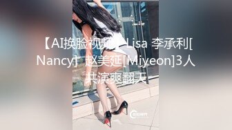 【AI换脸视频】Lisa 李承利[Nancy]  赵美延[Miyeon]3人共演爽翻天