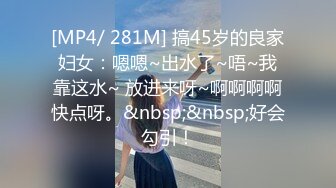 [MP4/ 281M] 搞45岁的良家妇女：嗯嗯~出水了~唔~我靠这水~ 放进来呀~啊啊啊啊快点呀。&nbsp;&nbsp;好会勾引！