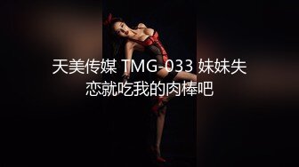 天美传媒 TMG-033 妹妹失恋就吃我的肉棒吧