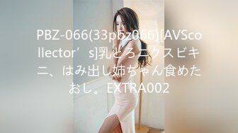 PBZ-066(33pbz066)[AVScollector’s]乳とろニクスビキニ、はみ出し姉ちゃん食めたおし。EXTRA002