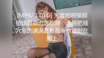 [MP4/ 1.01G] 无套啪啪操颜值婊超卖力活吃屌，大屌把骚穴塞的满满真舒服传教撸射在胸上