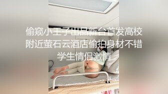 偷窥小王子出品新台首发高校附近萤石云酒店偷拍身材不错学生情侣激情