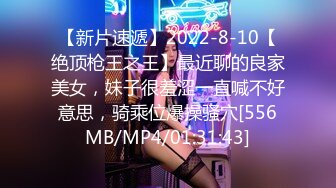 【新片速遞】2022-8-10【绝顶枪王之王】最近聊的良家美女，妹子很羞涩一直喊不好意思，骑乘位爆操骚穴[556MB/MP4/01:31:43]