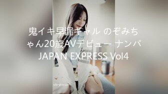 鬼イキ早漏ギャル のぞみちゃん20歳AVデビュー ナンパJAPAN EXPRESS Vol4