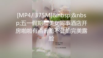 [MP4/ 375M]&nbsp;&nbsp;五一假期和美女同事酒店开房啪啪有点害羞不让拍完美露脸