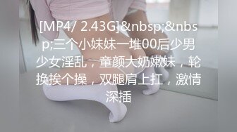 [MP4/ 2.43G]&nbsp;&nbsp;三个小妹妹一堆00后少男少女淫乱，童颜大奶嫩妹，轮换挨个操，双腿肩上扛，激情深插