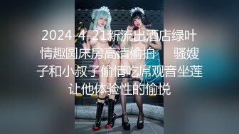 2024-4-21新流出酒店绿叶情趣圆床房高清偷拍❤️骚嫂子和小叔子偷情吃屌观音坐莲让他体验性的愉悦