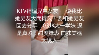 KTV得逞兄弟女友❤️说我比她男友大而持久！要和她男友回去分手！03JK大一学妹 逼是真紧，甜度爆表 白袜美腿太诱人