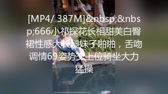 [MP4/ 387M]&nbsp;&nbsp;666小祁探花长相甜美白臀裙性感大长腿妹子啪啪，舌吻调情69姿势交上位骑坐大力猛操