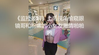 《监控破解》上帝视角偷窥眼镜哥和粉嫩的小女友激情啪啪啪